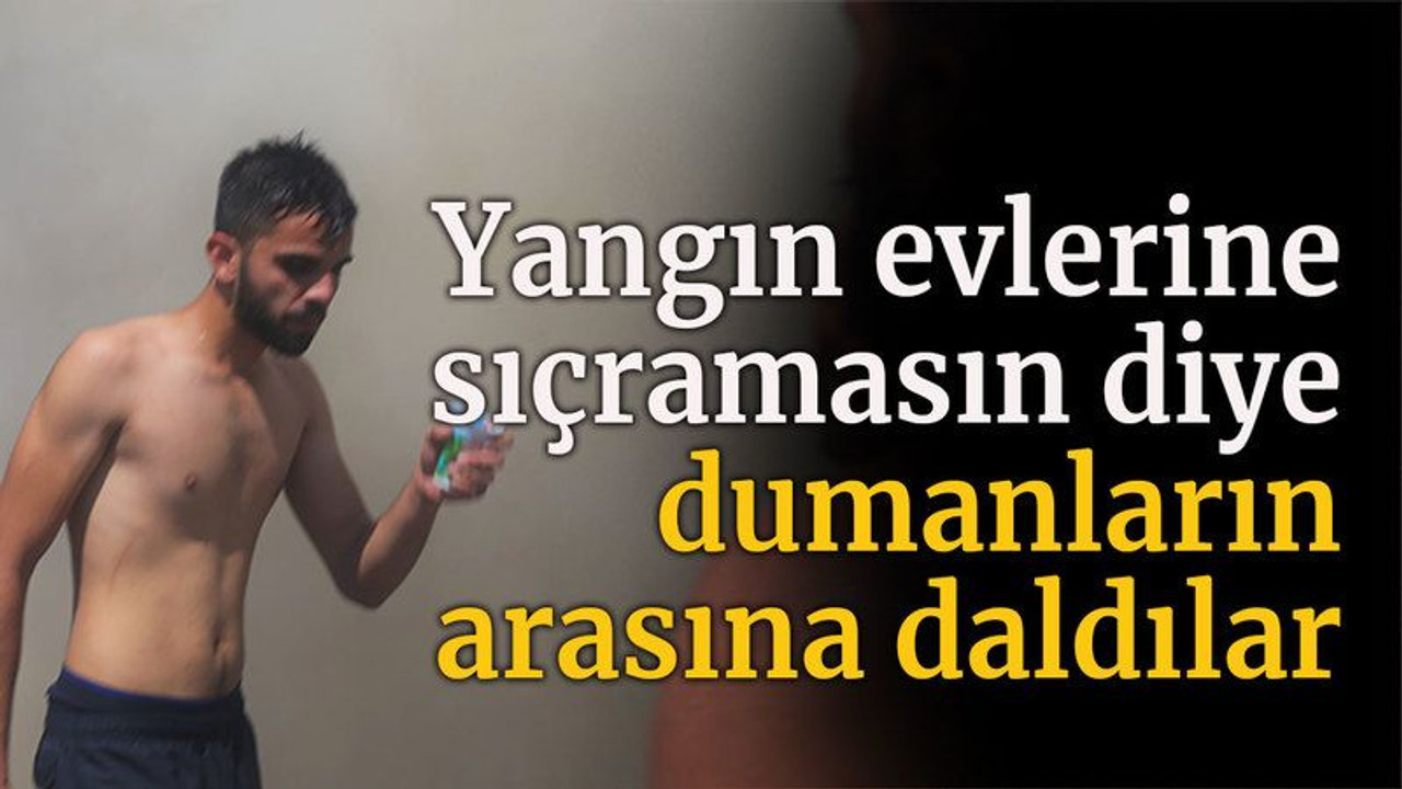 Yangın evlerine sıçramasın diye dumanların arasına daldılar